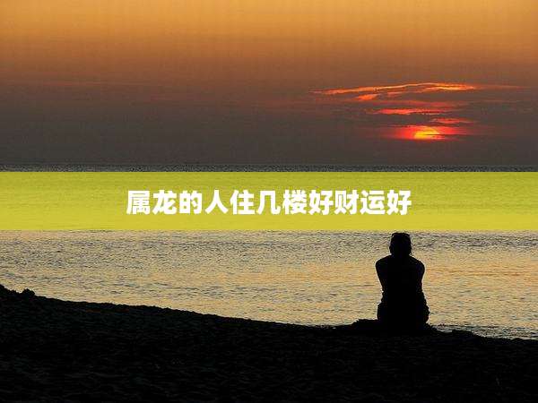 属龙的人住几楼好财运好