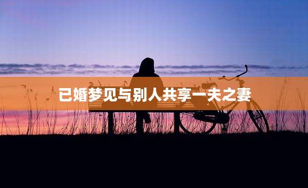 已婚梦见与别人共享一夫之妻