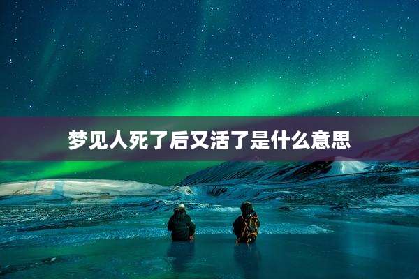 梦见人死了后又活了是什么意思