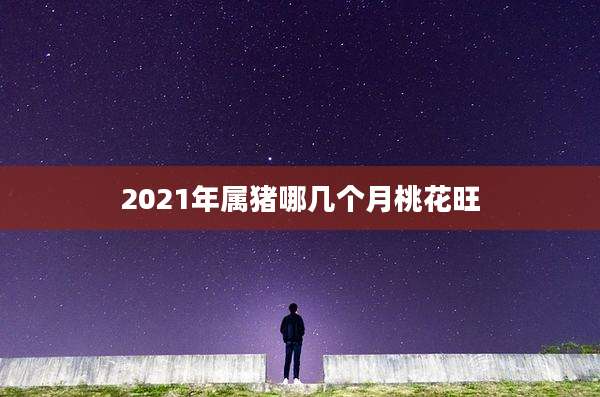 2021年属猪哪几个月桃花旺