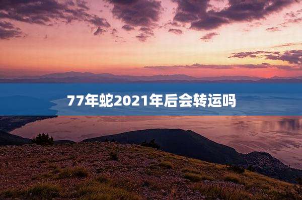 77年蛇2021年后会转运吗