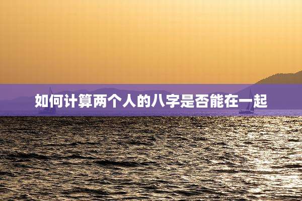 如何计算两个人的八字是否能在一起