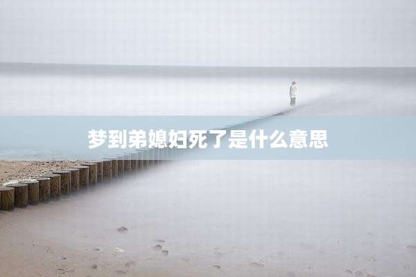 梦到弟媳妇死了是什么意思