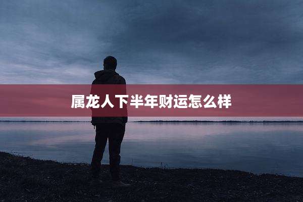 属龙人下半年财运怎么样