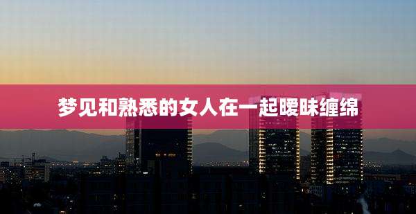 梦见和熟悉的女人在一起暧昧缠绵