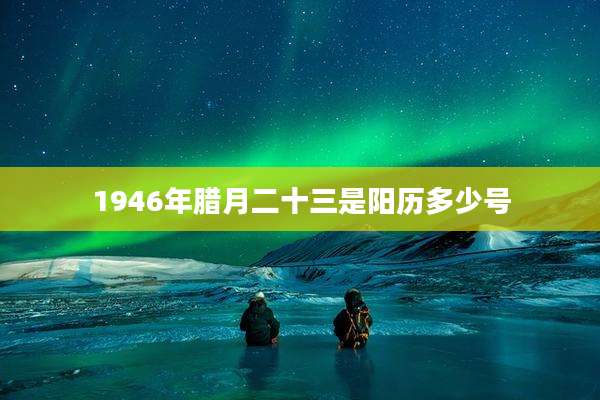 1946年腊月二十三是阳历多少号