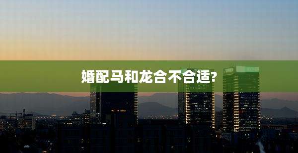 婚配马和龙合不合适?