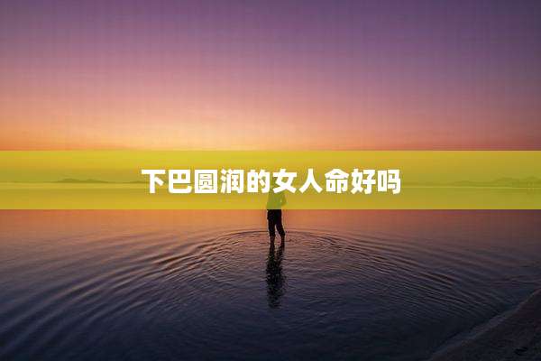 下巴圆润的女人命好吗