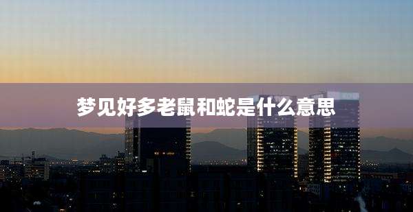 梦见好多老鼠和蛇是什么意思