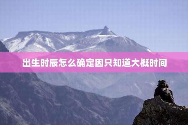 出生时辰怎么确定因只知道大概时间