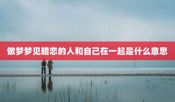 做梦梦见暗恋的人和自己在一起是什么意思