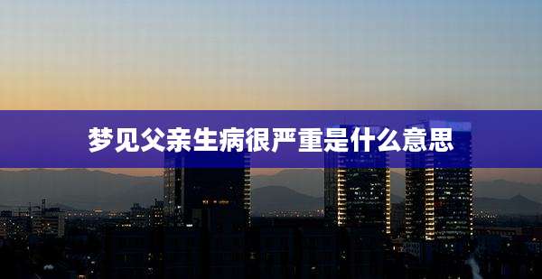 梦见父亲生病很严重是什么意思
