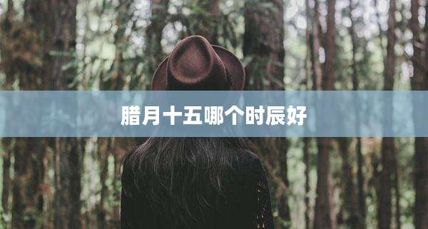 腊月十五哪个时辰好
