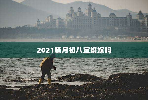 2021腊月初八宜婚嫁吗