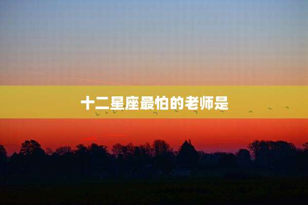 十二星座最怕的老师是