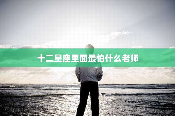 十二星座里面最怕什么老师