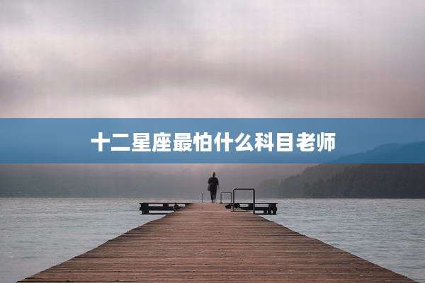 十二星座最怕什么科目老师