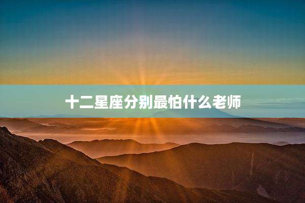 十二星座分别最怕什么老师