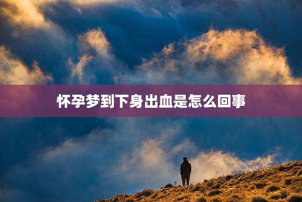 怀孕梦到下身出血是怎么回事