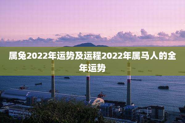 属兔2022年运势及运程2022年属马人的全年运势