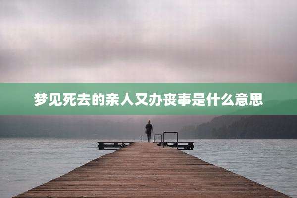 梦见死去的亲人又办丧事是什么意思