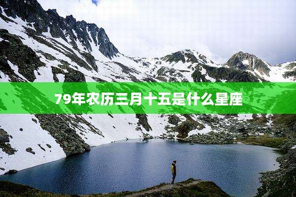 79年农历三月十五是什么星座