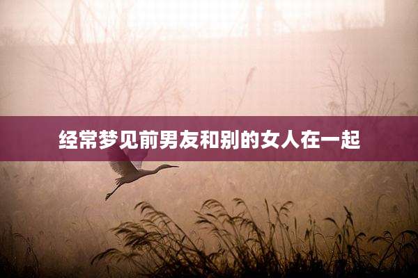经常梦见前男友和别的女人在一起