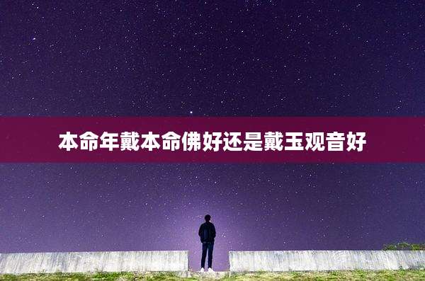 本命年戴本命佛好还是戴玉观音好