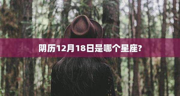 阴历12月18日是哪个星座?