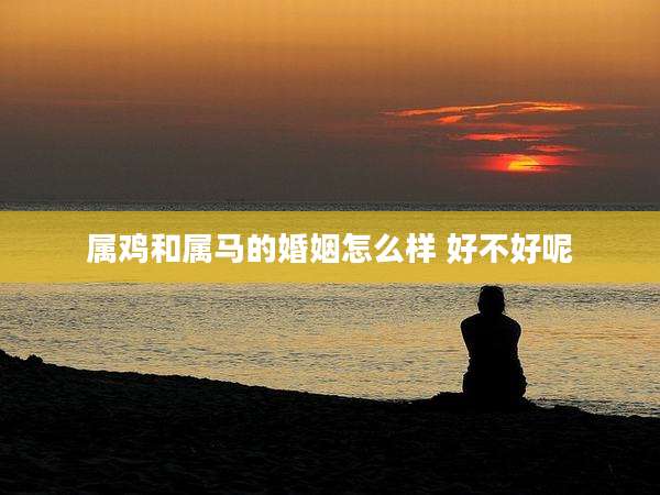 属鸡和属马的婚姻怎么样 好不好呢