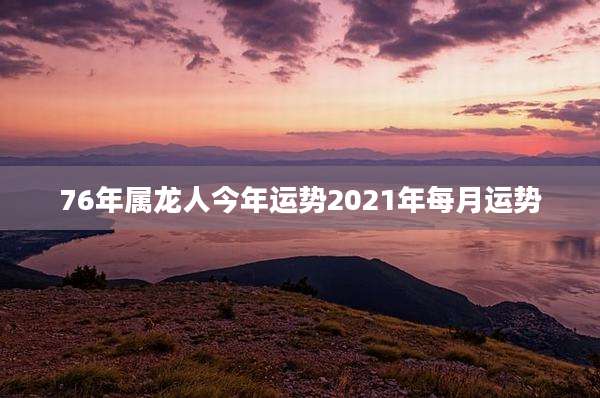 76年属龙人今年运势2021年每月运势