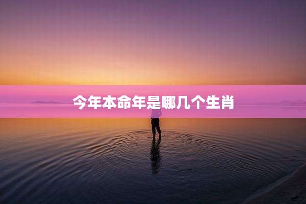 今年本命年是哪几个生肖