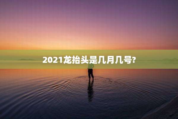 2021龙抬头是几月几号?