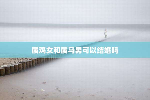 属鸡女和属马男可以结婚吗
