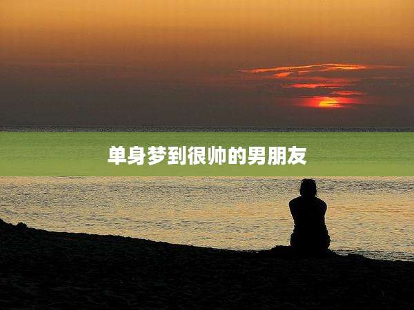单身梦到很帅的男朋友