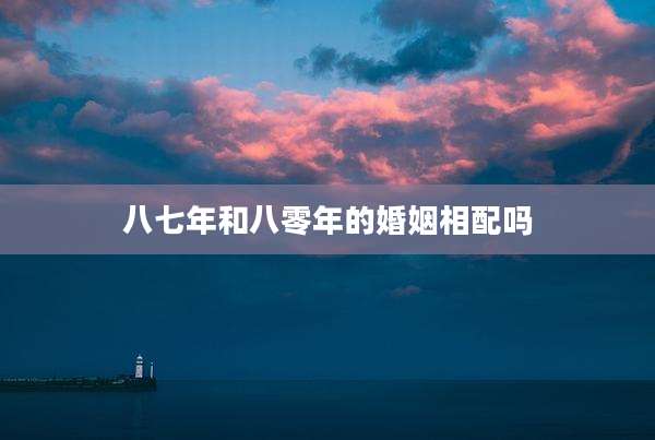 八七年和八零年的婚姻相配吗