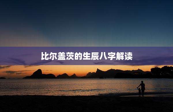 比尔盖茨的生辰八字解读