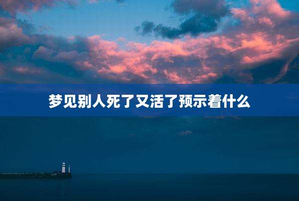 梦见别人死了又活了预示着什么
