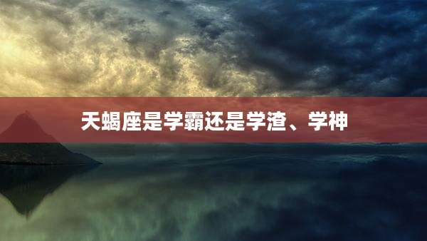 天蝎座是学霸还是学渣、学神