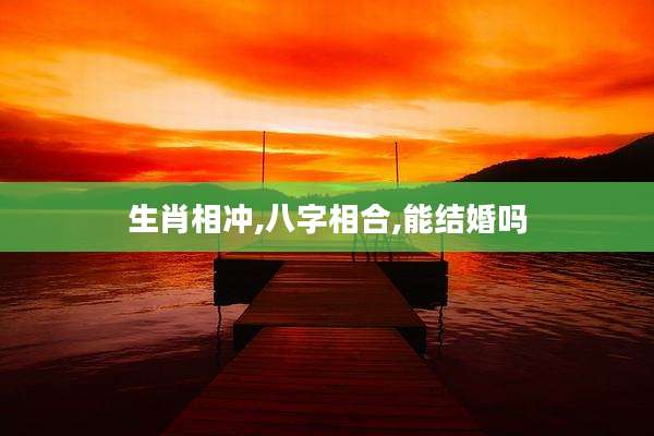 生肖相冲,八字相合,能结婚吗
