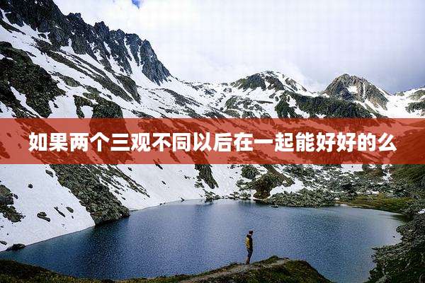如果两个三观不同以后在一起能好好的么