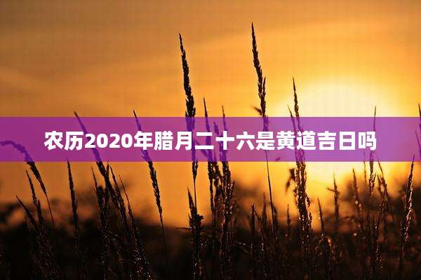 农历2020年腊月二十六是黄道吉日吗