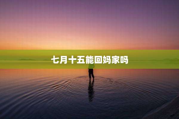 七月十五能回妈家吗