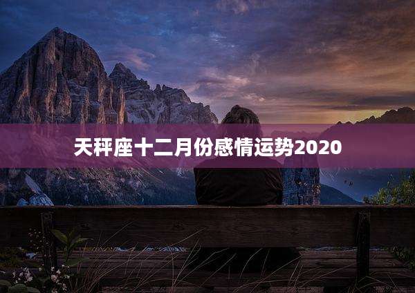 天秤座十二月份感情运势2020