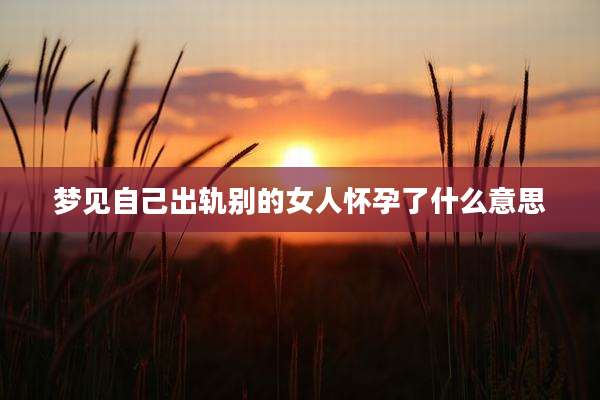 梦见自己出轨别的女人怀孕了什么意思