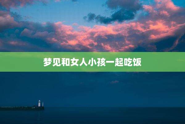 梦见和女人小孩一起吃饭