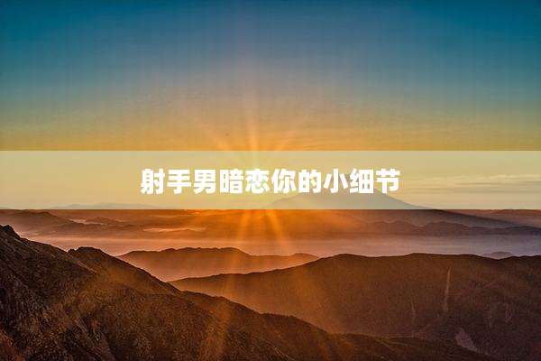 射手男暗恋你的小细节