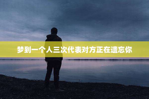 梦到一个人三次代表对方正在遗忘你