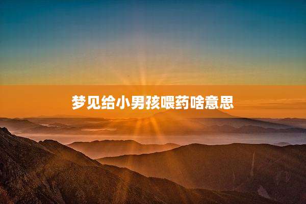 梦见给小男孩喂药啥意思