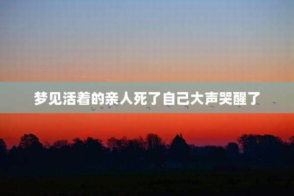 梦见活着的亲人死了自己大声哭醒了